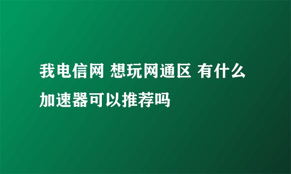 我电信网 想玩网通区 有什么加速器可以推荐吗