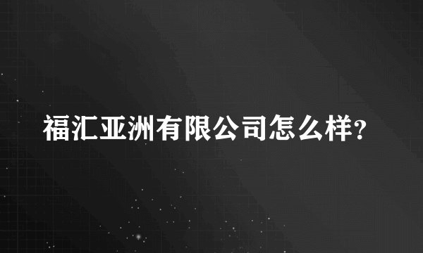 福汇亚洲有限公司怎么样？