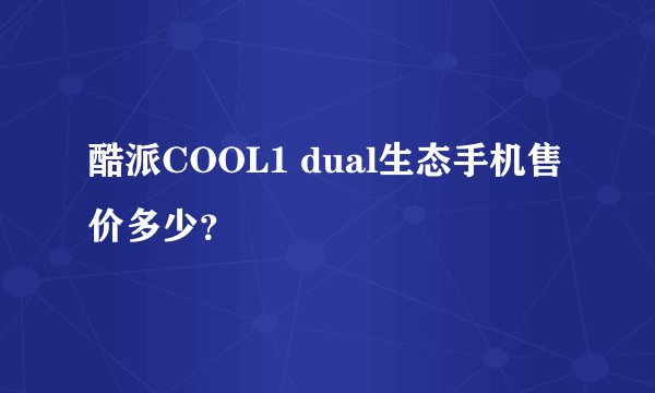 酷派COOL1 dual生态手机售价多少？