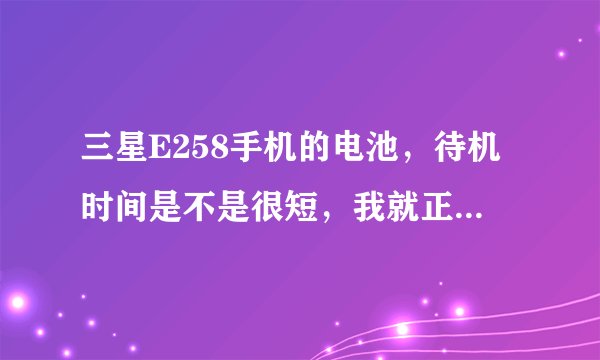 三星E258手机的电池，待机时间是不是很短，我就正常打了几个电话，玩了一会，就没有电了，这正常吗