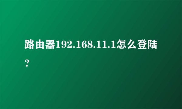 路由器192.168.11.1怎么登陆？