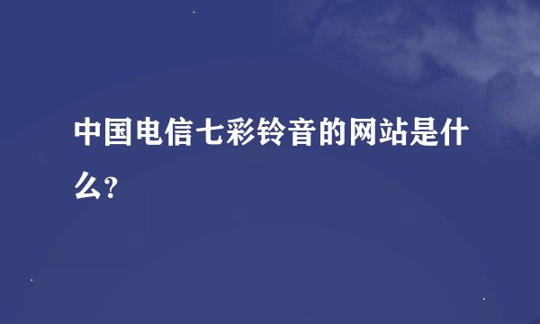 中国电信七彩铃音的网站是什么？
