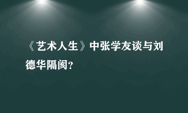 《艺术人生》中张学友谈与刘德华隔阂？