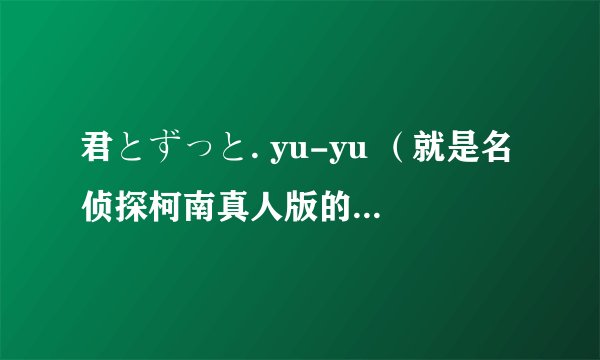 君とずっと. yu-yu （就是名侦探柯南真人版的片尾曲 ）名字和歌词都什么意思