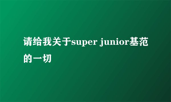 请给我关于super junior基范的一切