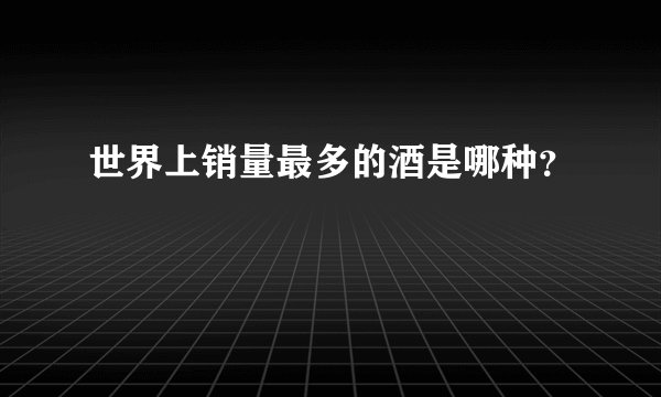 世界上销量最多的酒是哪种？