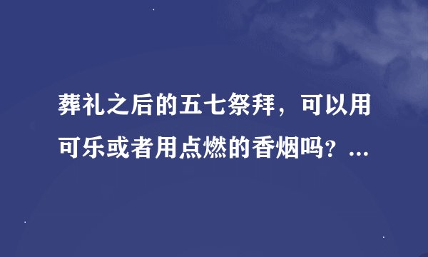 葬礼之后的五七祭拜，可以用可乐或者用点燃的香烟吗？我妈妈说这样做是对过世之人的不敬？