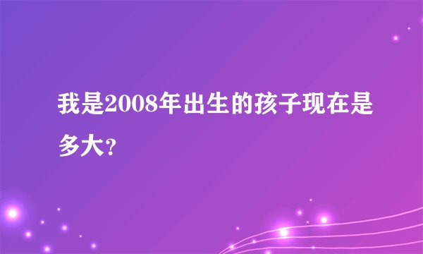 我是2008年出生的孩子现在是多大？