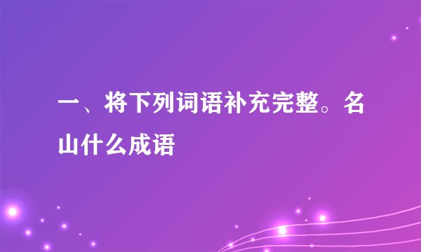 一、将下列词语补充完整。名山什么成语