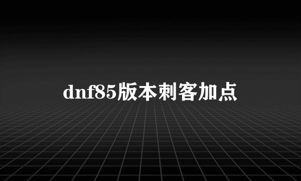 dnf85版本刺客加点