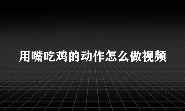 用嘴吃鸡的动作怎么做视频