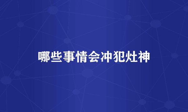 哪些事情会冲犯灶神