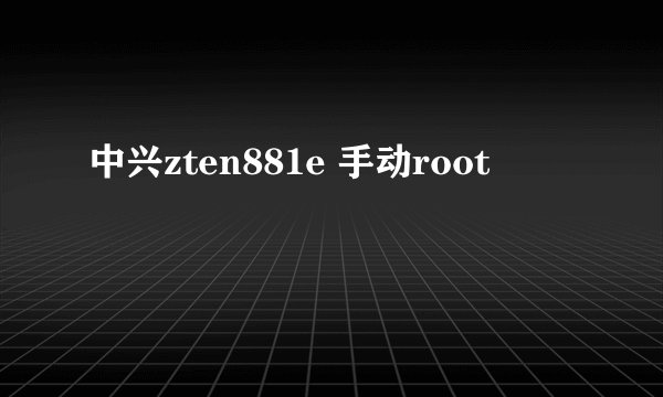 中兴zten881e 手动root