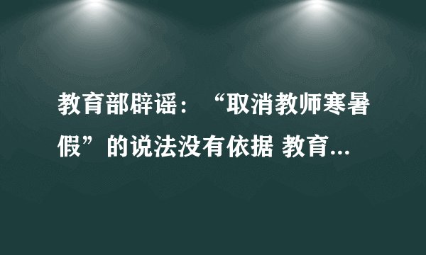 教育部辟谣：“取消教师寒暑假”的说法没有依据 教育部澄清网传“取消教师寒暑假”的说法