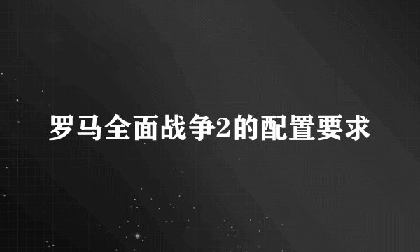 罗马全面战争2的配置要求