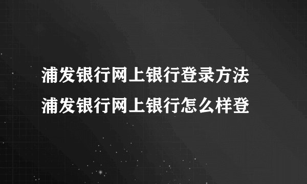 浦发银行网上银行登录方法 浦发银行网上银行怎么样登