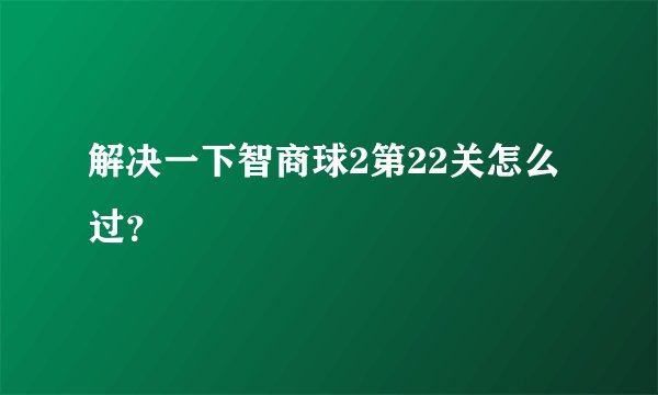 解决一下智商球2第22关怎么过？