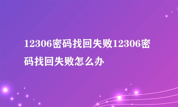 12306密码找回失败12306密码找回失败怎么办