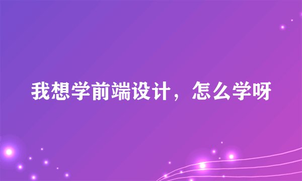 我想学前端设计，怎么学呀