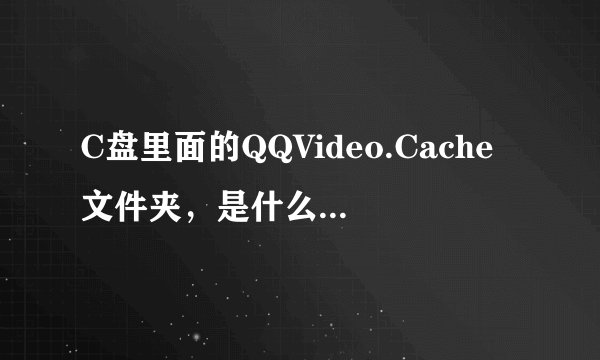 C盘里面的QQVideo.Cache文件夹，是什么文件啊，可以删除吗？