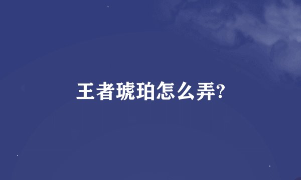 王者琥珀怎么弄?