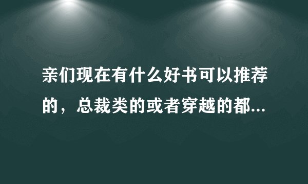 亲们现在有什么好书可以推荐的，总裁类的或者穿越的都可以啊，好看就行，麻烦帮忙推荐几本书。