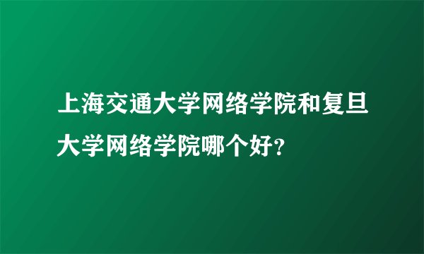 上海交通大学网络学院和复旦大学网络学院哪个好？