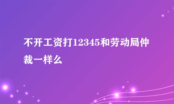 不开工资打12345和劳动局仲裁一样么
