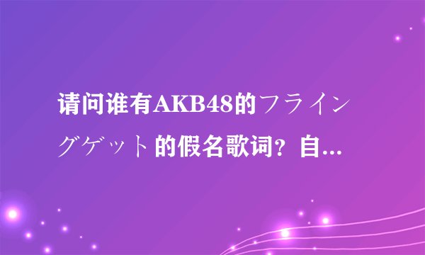 请问谁有AKB48的フライングゲット的假名歌词？自学日语者要用。谢谢