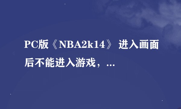 PC版《NBA2k14》 进入画面后不能进入游戏，如图，回车都不行