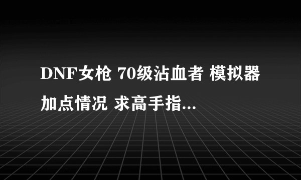 DNF女枪 70级沾血者 模拟器加点情况 求高手指点迷津 （请说明原因）