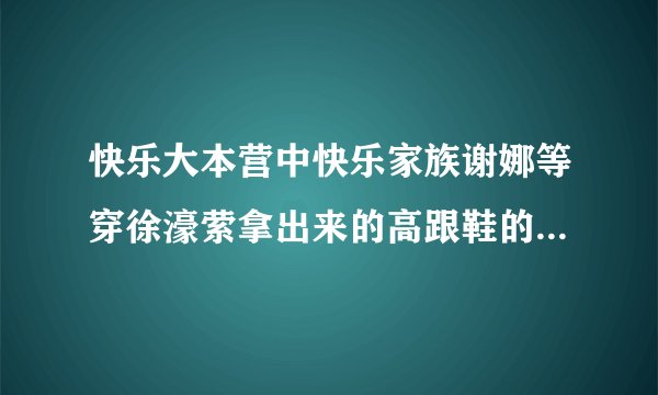 快乐大本营中快乐家族谢娜等穿徐濠萦拿出来的高跟鞋的是哪一期？
