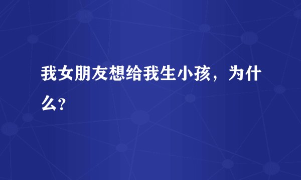 我女朋友想给我生小孩，为什么？