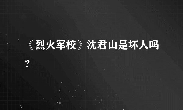 《烈火军校》沈君山是坏人吗？
