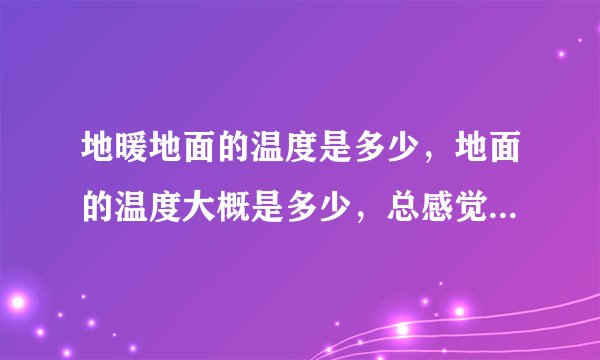 地暖地面的温度是多少，地面的温度大概是多少，总感觉地面不热，脚踩上去只是感觉不到冷，但也不热，