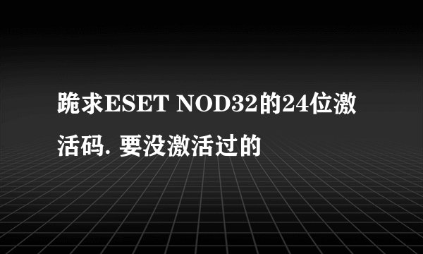 跪求ESET NOD32的24位激活码. 要没激活过的
