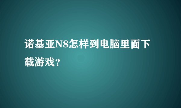 诺基亚N8怎样到电脑里面下载游戏？