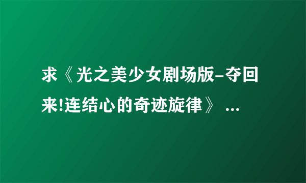 求《光之美少女剧场版-夺回来!连结心的奇迹旋律》 《光之美少女All Star New Stage——未来的朋友》的资源