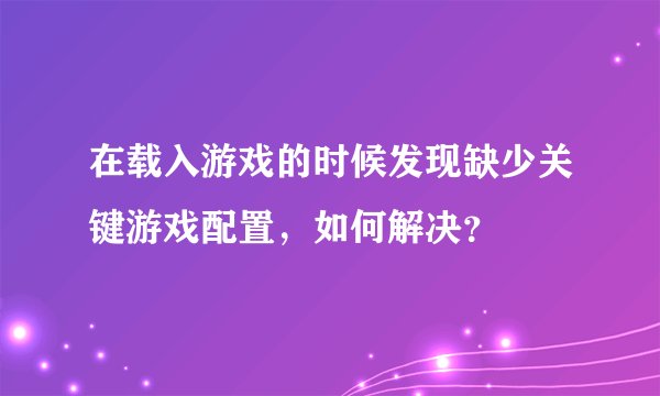 在载入游戏的时候发现缺少关键游戏配置，如何解决？