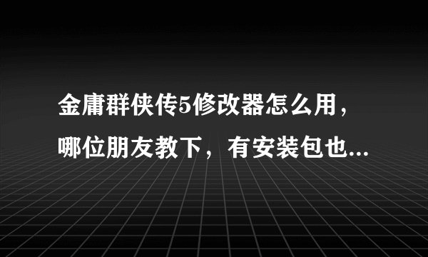 金庸群侠传5修改器怎么用，哪位朋友教下，有安装包也顺便给我分享一个来，多谢了