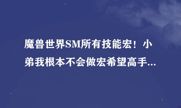 魔兽世界SM所有技能宏！小弟我根本不会做宏希望高手有教程！！