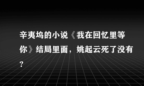 辛夷坞的小说《我在回忆里等你》结局里面，姚起云死了没有？