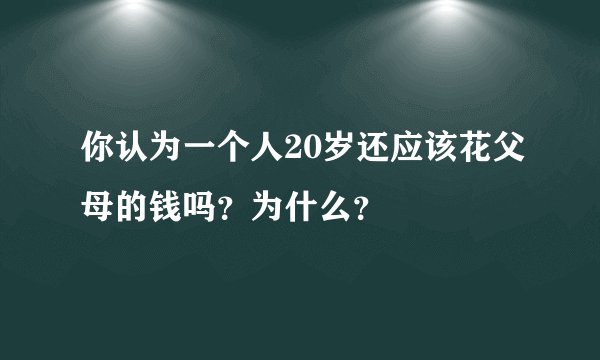 你认为一个人20岁还应该花父母的钱吗？为什么？