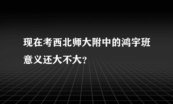现在考西北师大附中的鸿宇班意义还大不大？