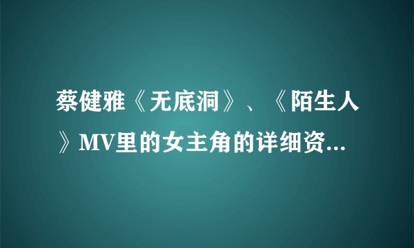 蔡健雅《无底洞》、《陌生人》MV里的女主角的详细资料？她还出演过FIR的《我们的爱》MV……