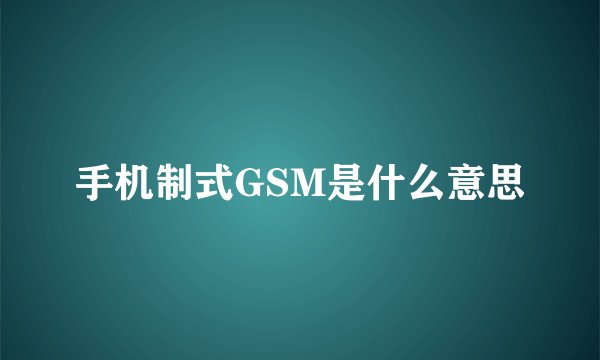 手机制式GSM是什么意思
