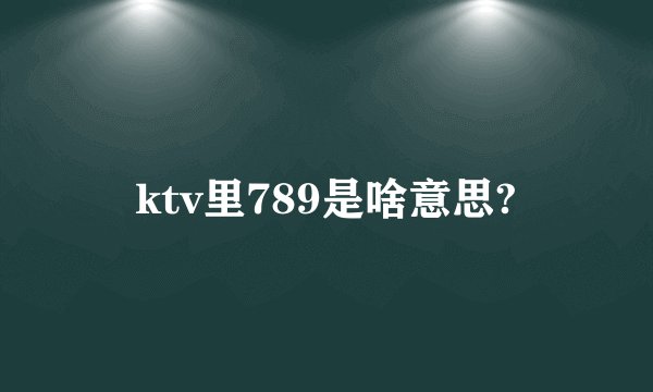 ktv里789是啥意思?