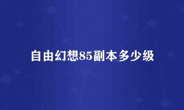 自由幻想85副本多少级