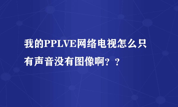 我的PPLVE网络电视怎么只有声音没有图像啊？？