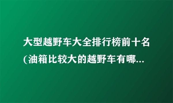 大型越野车大全排行榜前十名(油箱比较大的越野车有哪些，国产除外？)